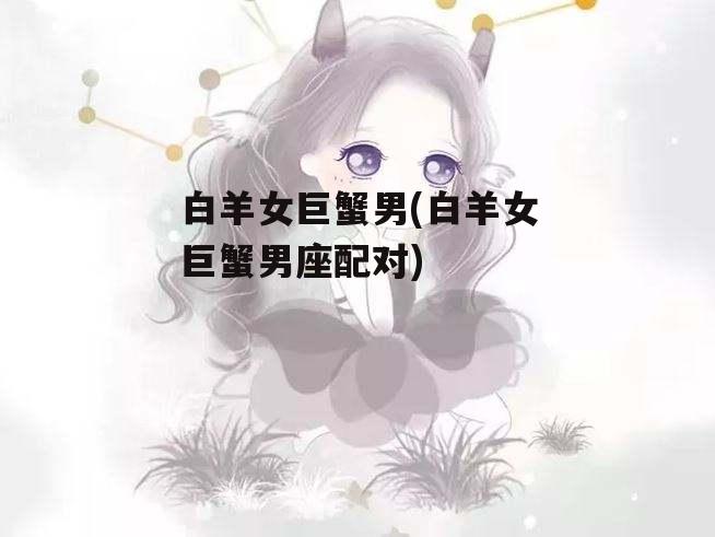 白羊女巨蟹男(白羊女巨蟹男座配对)