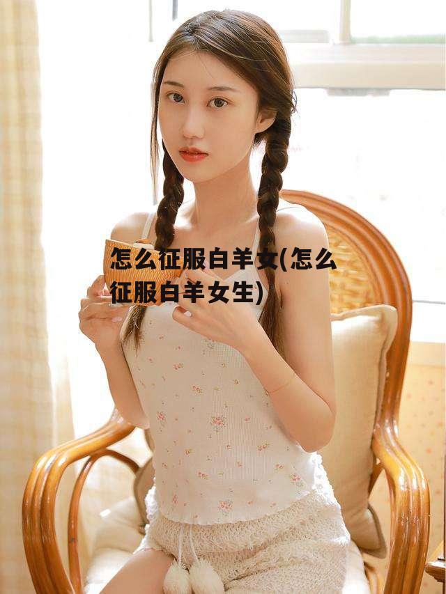 怎么征服白羊女(怎么征服白羊女生)