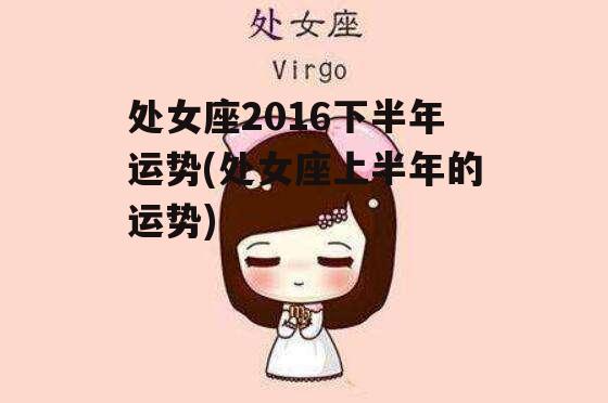 处女座2016下半年运势(处女座上半年的运势)