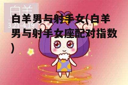 白羊男与射手女(白羊男与射手女座配对指数)