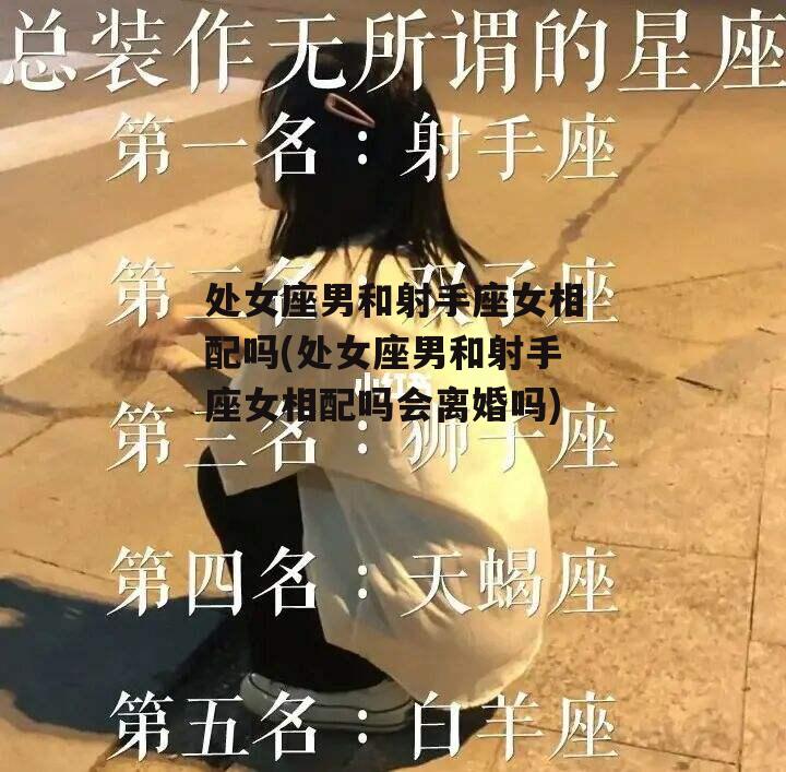 处女座男和射手座女相配吗(处女座男和射手座女相配吗会离婚吗)