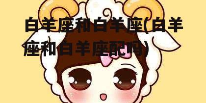 白羊座和白羊座(白羊座和白羊座配吗)