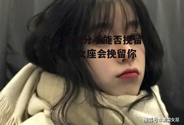 处女座说分手能否挽留(分手处女座会挽留你吗)