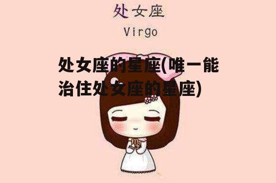 处女座的星座(唯一能治住处女座的星座)