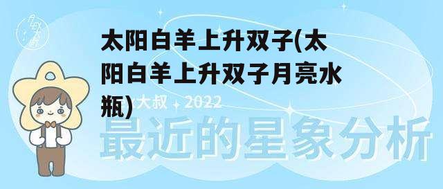 太阳白羊上升双子(太阳白羊上升双子月亮水瓶)