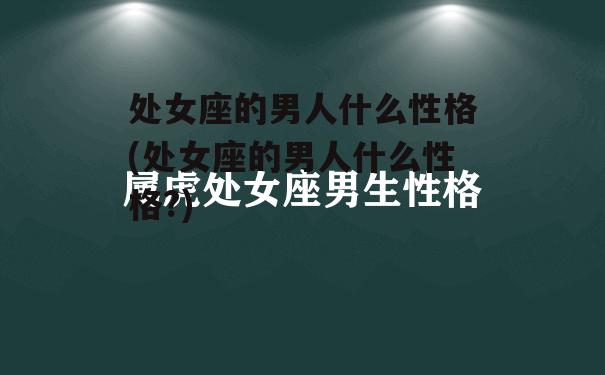 处女座的男人什么性格(处女座的男人什么性格?)