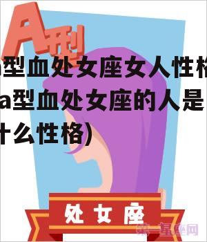 a型血处女座女人性格(a型血处女座的人是什么性格)