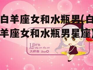 白羊座女和水瓶男(白羊座女和水瓶男星座)