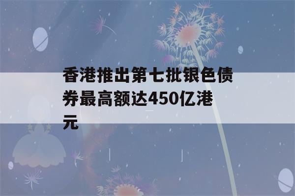 香港推出第七批银色债券最高额达450亿港元