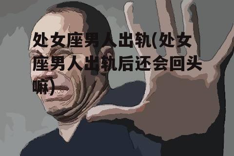 处女座男人出轨(处女座男人出轨后还会回头嘛)