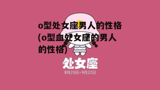 o型处女座男人的性格(o型血处女座的男人的性格)