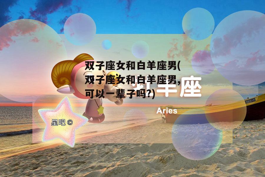 双子座女和白羊座男(双子座女和白羊座男,可以一辈子吗?)