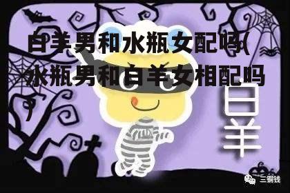 白羊男和水瓶女配吗(水瓶男和白羊女相配吗)