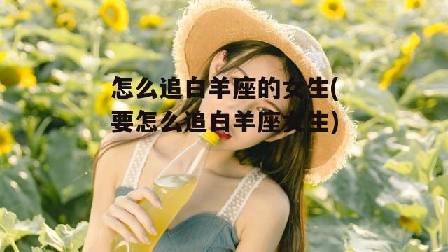 怎么追白羊座的女生(要怎么追白羊座女生)