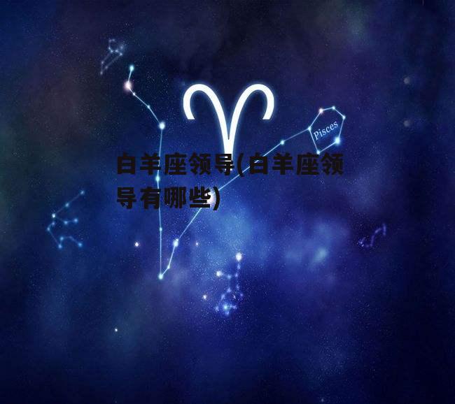 白羊座领导(白羊座领导有哪些)
