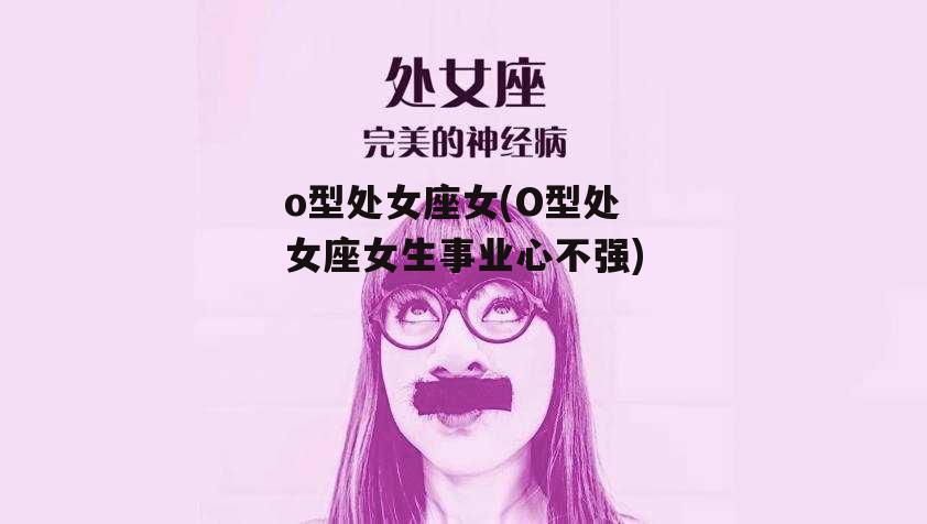 o型处女座女(O型处女座女生事业心不强)