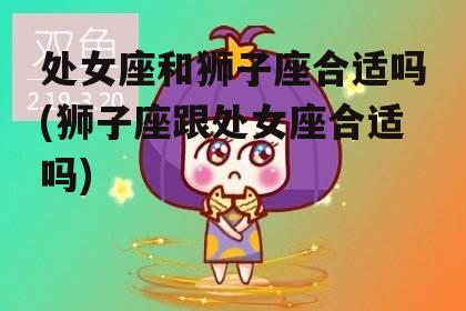 处女座和狮子座合适吗(狮子座跟处女座合适吗)