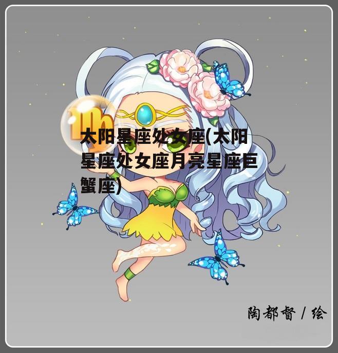 太阳星座处女座(太阳星座处女座月亮星座巨蟹座)