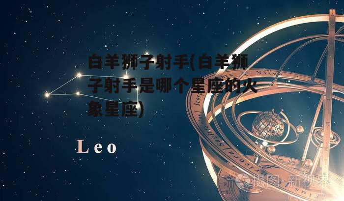 白羊狮子射手(白羊狮子射手是哪个星座的火象星座)