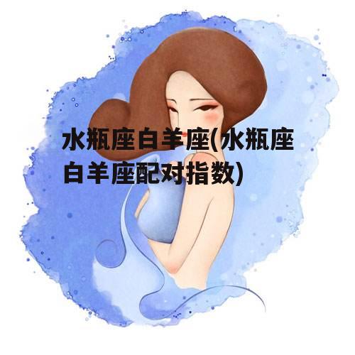 水瓶座白羊座(水瓶座白羊座配对指数)