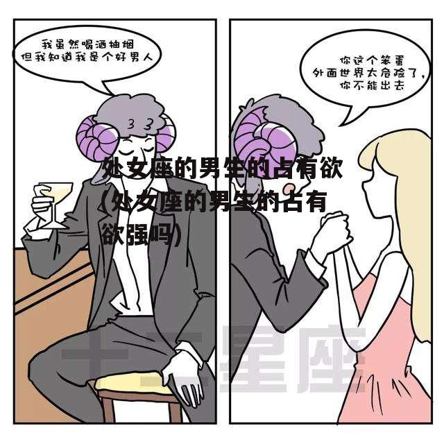 处女座的男生的占有欲(处女座的男生的占有欲强吗)