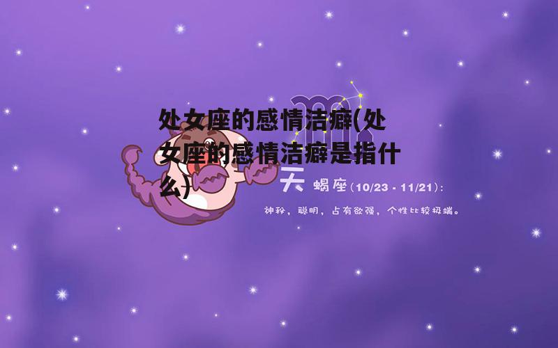 处女座的感情洁癖(处女座的感情洁癖是指什么)