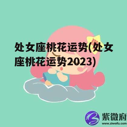 处女座桃花运势(处女座桃花运势2023)