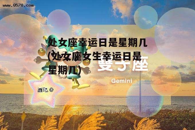 处女座幸运日是星期几(处女座女生幸运日是星期几)