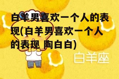 白羊男喜欢一个人的表现(白羊男喜欢一个人的表现 陶白白)