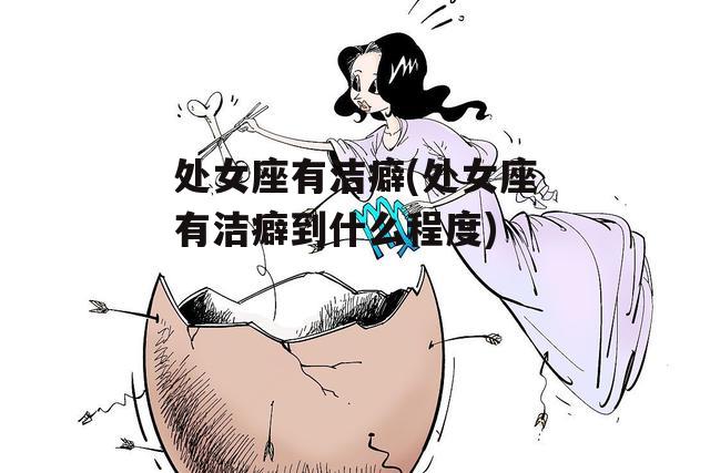 处女座有洁癖(处女座有洁癖到什么程度)