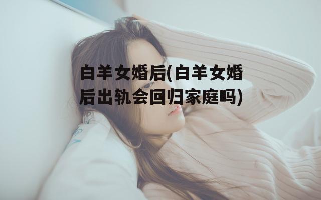 白羊女婚后(白羊女婚后出轨会回归家庭吗)