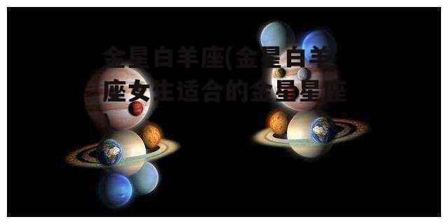 金星白羊座(金星白羊座女生适合的金星星座)