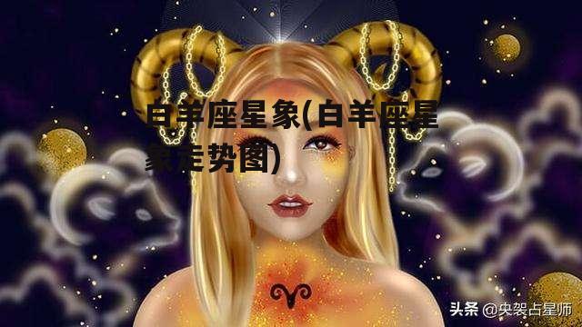 白羊座星象(白羊座星象走势图)