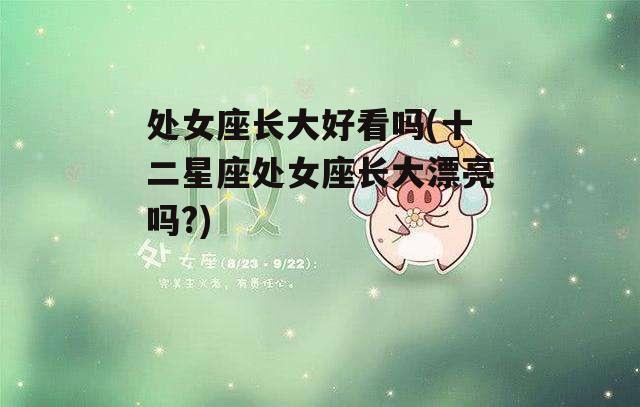 处女座长大好看吗(十二星座处女座长大漂亮吗?)