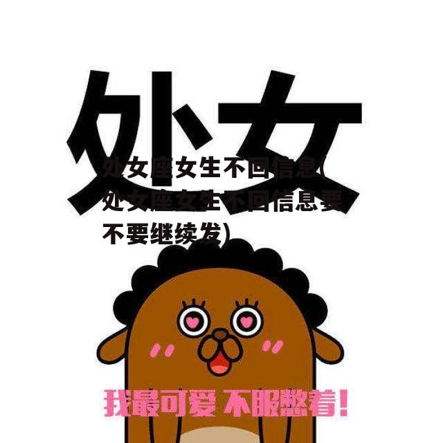 处女座女生不回信息(处女座女生不回信息要不要继续发)