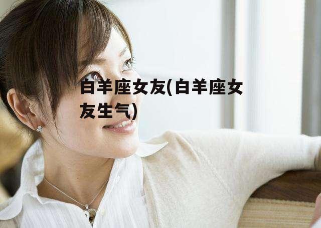 白羊座女友(白羊座女友生气)