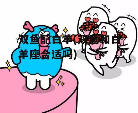 双鱼配白羊(双鱼和白羊座合适吗)