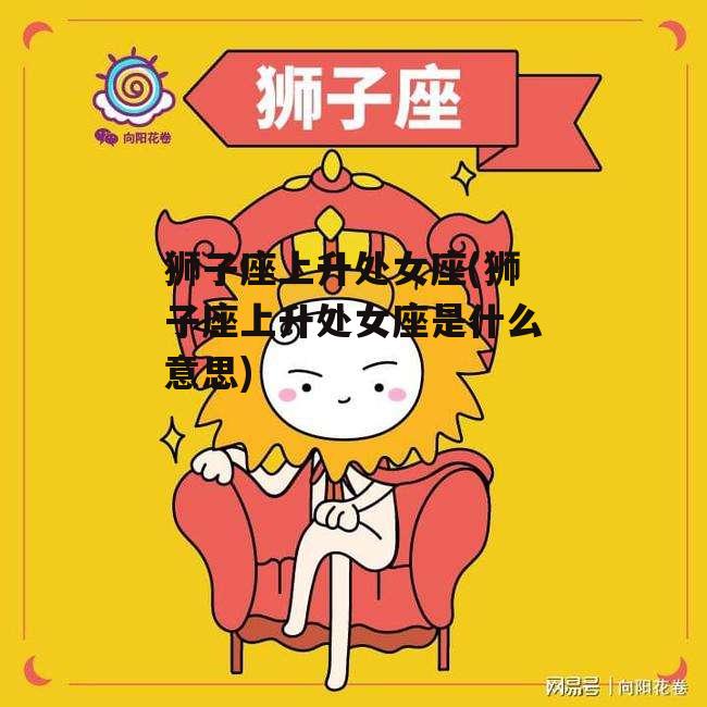 狮子座上升处女座(狮子座上升处女座是什么意思)