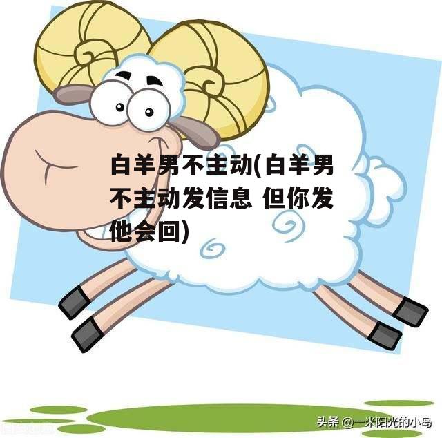 白羊男不主动(白羊男不主动发信息 但你发他会回)