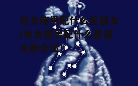 处女座男配什么星座女(处女座男配什么星座女最合适)