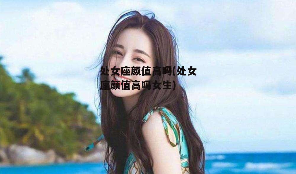 处女座颜值高吗(处女座颜值高吗女生)