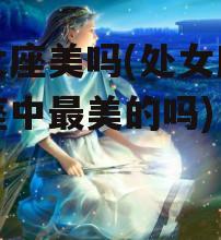 处女座美吗(处女座是星座中最美的吗)