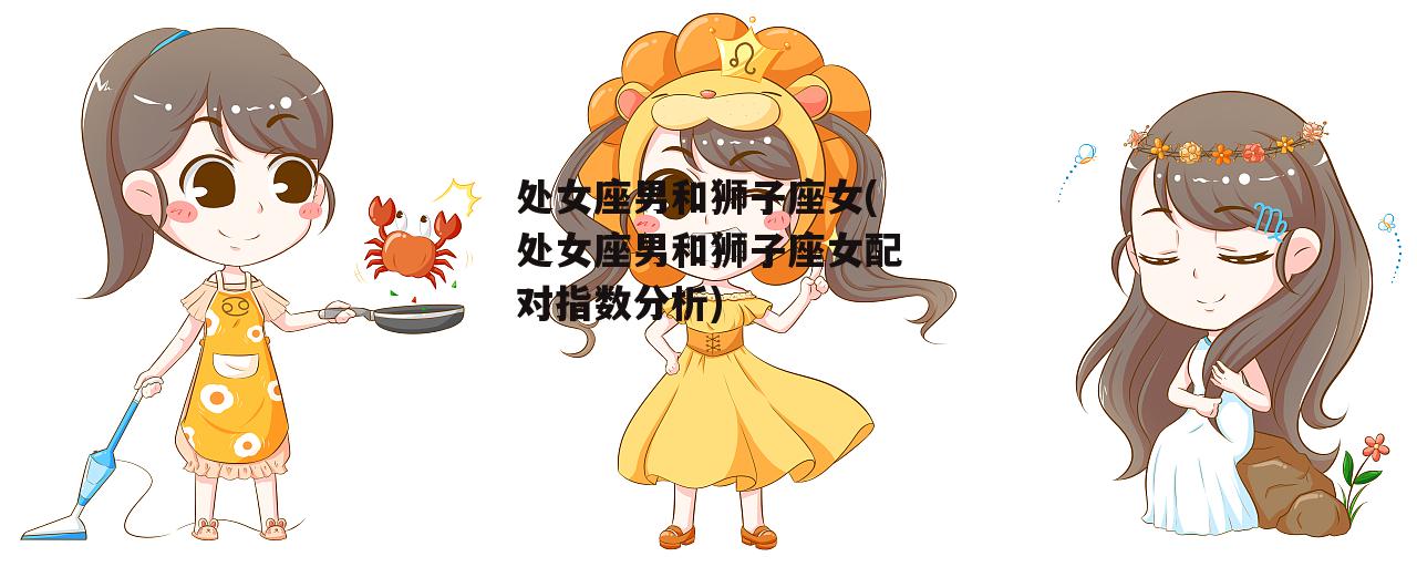 处女座男和狮子座女(处女座男和狮子座女配对指数分析)