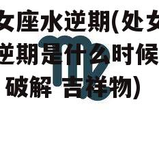 处女座水逆期(处女座水逆期是什么时候2022 破解 吉祥物)