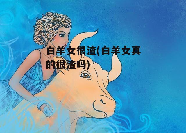 白羊女很渣(白羊女真的很渣吗)