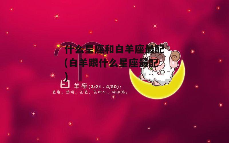 什么星座和白羊座最配(白羊跟什么星座最配)