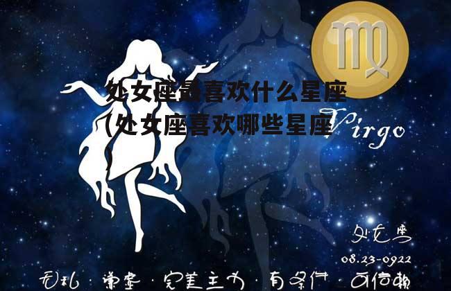 处女座最喜欢什么星座(处女座喜欢哪些星座)