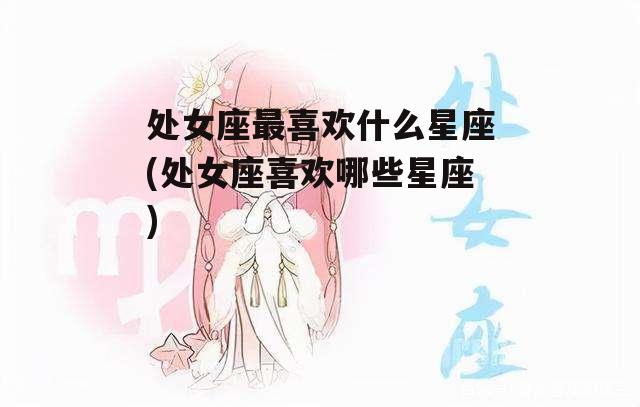 处女座最喜欢什么星座(处女座喜欢哪些星座)