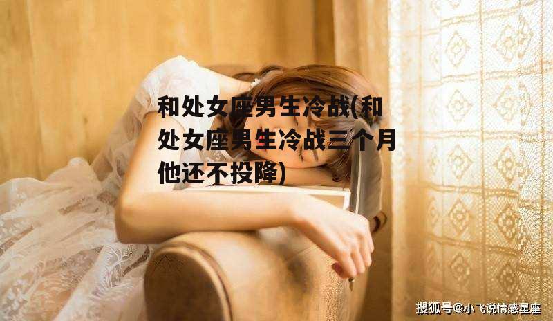 和处女座男生冷战(和处女座男生冷战三个月他还不投降)