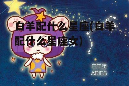 白羊配什么星座(白羊配什么星座女)